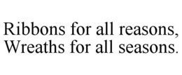 RIBBONS FOR ALL REASONS, WREATHS FOR ALL SEASONS. trademark