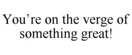 YOU'RE ON THE VERGE OF SOMETHING GREAT! trademark