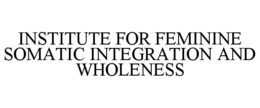 INSTITUTE FOR FEMININE SOMATIC INTEGRATION AND WHOLENESS trademark