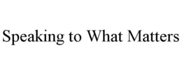 SPEAKING TO WHAT MATTERS trademark