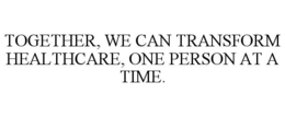 TOGETHER, WE CAN TRANSFORM HEALTHCARE, ONE PERSON AT A TIME. trademark