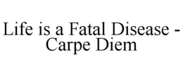 LIFE IS A FATAL DISEASE - CARPE DIEM trademark