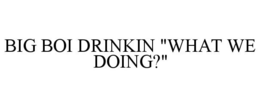 BIG BOI DRINKIN "WHAT WE DOING?" trademark