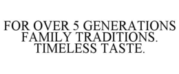 FOR OVER 5 GENERATIONS FAMILY TRADITIONS. TIMELESS TASTE. trademark