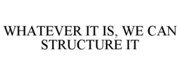 WHATEVER IT IS, WE CAN STRUCTURE IT trademark