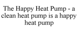 THE HAPPY HEAT PUMP - A CLEAN HEAT PUMP IS A HAPPY HEAT PUMP trademark