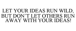 LET YOUR IDEAS RUN WILD, BUT DON'T LET OTHERS RUN AWAY WITH YOUR IDEAS! trademark