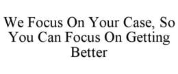 WE FOCUS ON YOUR CASE, SO YOU CAN FOCUS ON GETTING BETTER trademark