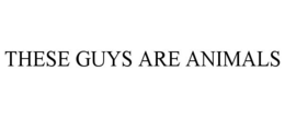 THESE GUYS ARE ANIMALS trademark