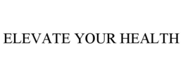 ELEVATE YOUR HEALTH trademark