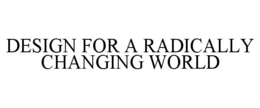 DESIGN FOR A RADICALLY CHANGING WORLD trademark