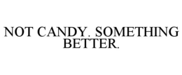 NOT CANDY. SOMETHING BETTER. trademark