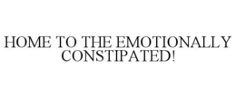 HOME TO THE EMOTIONALLY CONSTIPATED! trademark