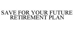SAVE FOR YOUR FUTURE RETIREMENT PLAN trademark