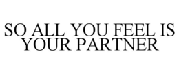 SO ALL YOU FEEL IS YOUR PARTNER trademark