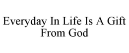 EVERYDAY IN LIFE IS A GIFT FROM GOD trademark