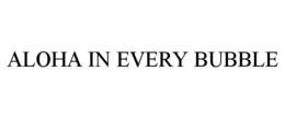 ALOHA IN EVERY BUBBLE trademark