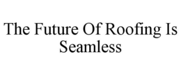 THE FUTURE OF ROOFING IS SEAMLESS trademark
