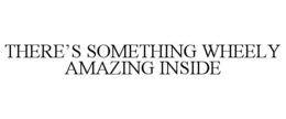 THERE'S SOMETHING WHEELY AMAZING INSIDE trademark