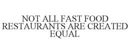 NOT ALL FAST FOOD RESTAURANTS ARE CREATED EQUAL trademark
