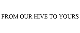 FROM OUR HIVE TO YOURS trademark