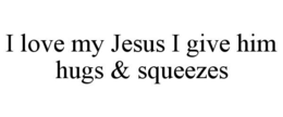 I LOVE MY JESUS I GIVE HIM HUGS & SQUEEZES trademark