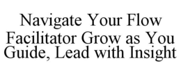 NAVIGATE YOUR FLOW FACILITATOR GROW AS YOU GUIDE, LEAD WITH INSIGHT trademark