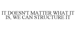 IT DOESN'T MATTER WHAT IT IS, WE CAN STRUCTURE IT trademark