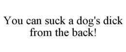 YOU CAN SUCK A DOG'S DICK FROM THE BACK! trademark