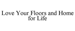 LOVE YOUR FLOORS AND HOME FOR LIFE trademark