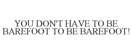 YOU DON'T HAVE TO BE BAREFOOT TO BE BAREFOOT! trademark