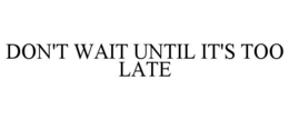 DON'T WAIT UNTIL IT'S TOO LATE trademark
