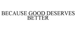 BECAUSE GOOD DESERVES BETTER trademark