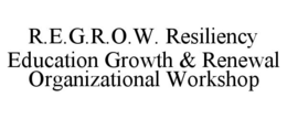 R.E.G.R.O.W. RESILIENCY EDUCATION GROWTH & RENEWAL ORGANIZATIONAL WORKSHOP trademark