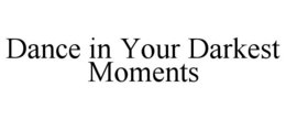 DANCE IN YOUR DARKEST MOMENTS trademark