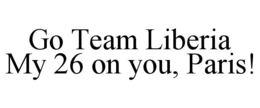 GO TEAM LIBERIA MY 26 ON YOU, PARIS! trademark