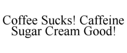 COFFEE SUCKS! CAFFEINE SUGAR CREAM GOOD! trademark