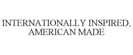 INTERNATIONALLY INSPIRED, AMERICAN MADE trademark