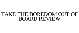 TAKE THE BOREDOM OUT OF BOARD REVIEW trademark