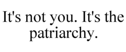 IT'S NOT YOU. IT'S THE PATRIARCHY. trademark