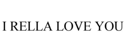 I RELLA LOVE YOU trademark