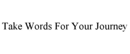 TAKE WORDS FOR YOUR JOURNEY trademark