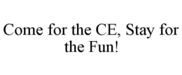 COME FOR THE CE, STAY FOR THE FUN! trademark