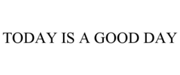 TODAY IS A GOOD DAY trademark