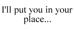 I'LL PUT YOU IN YOUR PLACE... trademark