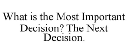 WHAT IS THE MOST IMPORTANT DECISION? THE NEXT DECISION. trademark