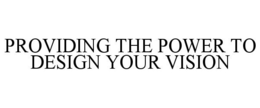 PROVIDING THE POWER TO DESIGN YOUR VISION trademark