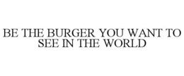 BE THE BURGER YOU WANT TO SEE IN THE WORLD trademark