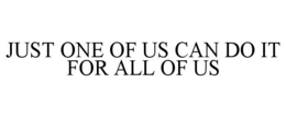 JUST ONE OF US CAN DO IT FOR ALL OF US trademark