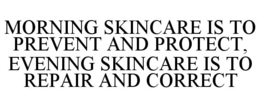 MORNING SKINCARE IS TO PREVENT AND PROTECT, EVENING SKINCARE IS TO REPAIR AND CORRECT trademark